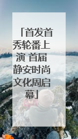 首发首秀轮番上演 首届静安时尚文化周启幕
